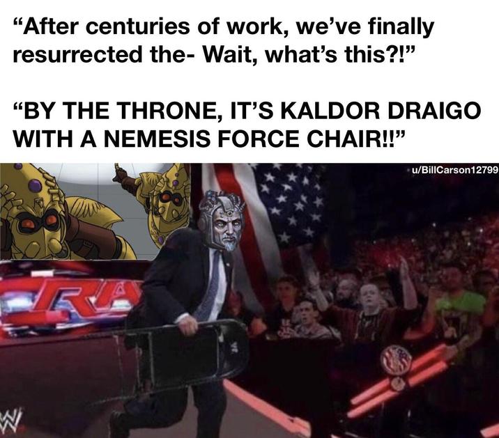 W "After centuries of work, we've finally resurrected the- Wait, what's this?!" "BY THE THRONE, IT'S KALDOR DRAIGO WITH A NEMESIS FORCE CHAIR!!" E u/BillCarson12799