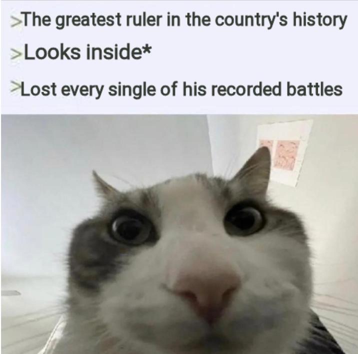 >The greatest ruler in the country's history >Looks inside* >Lost every single of his recorded battles