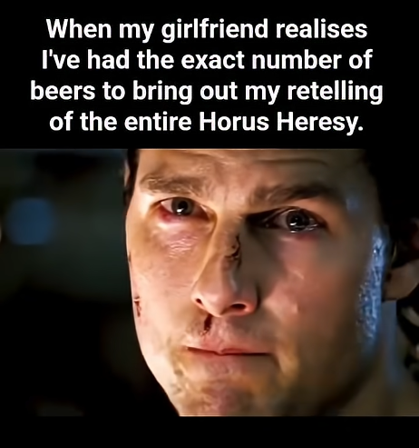 When my girlfriend realises I've had the exact number of beers to bring out my retelling of the entire Horus Heresy.