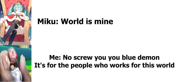 Miku: World is mine Me: No screw you you blue demon It's for the people who works for this world
