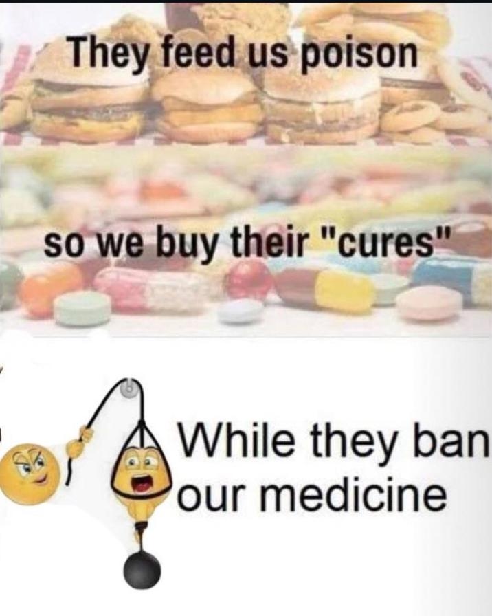 They feed us poison so we buy their "cures" While they ban our medicine