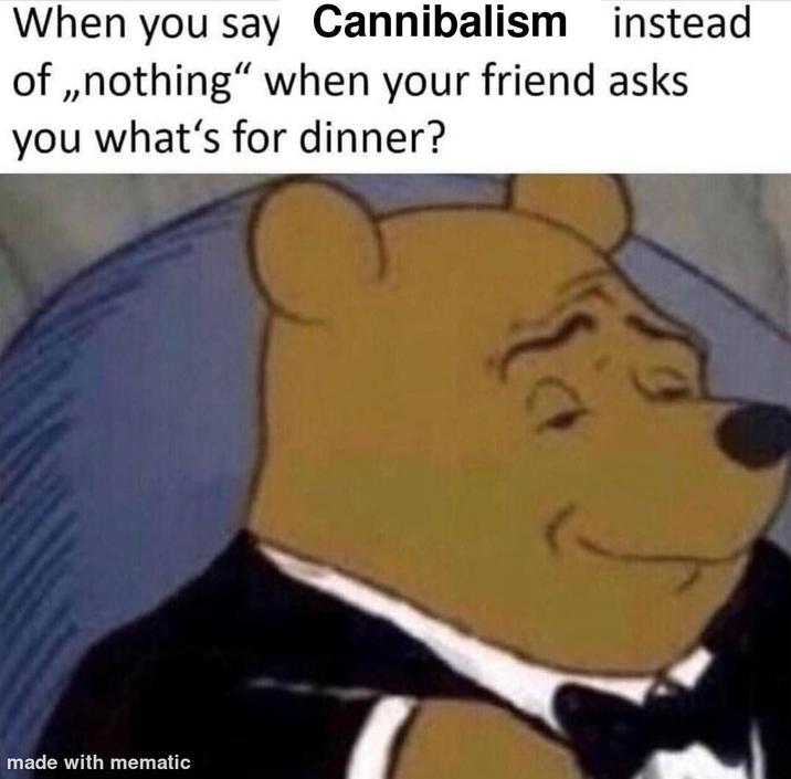 instead When you say Cannibalism of,,nothing" when your friend asks you what's for dinner? made with mematic {