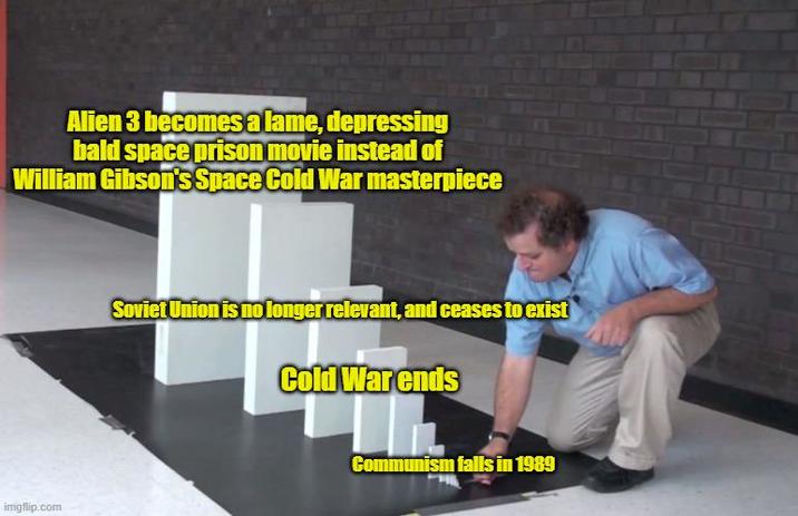 Alien 3 becomes a lame, depressing bald space prison movie instead of William Gibson's Space Cold War masterpiece imgflip.com Soviet Union is no longer relevant, and ceases to exist Cold War ends Communism falls in 1989