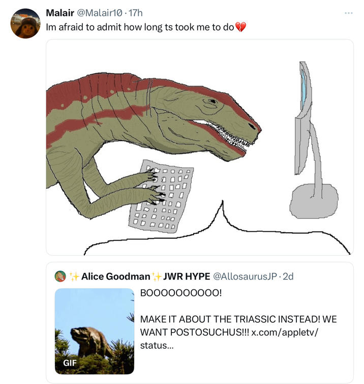 Malair @Malair10.17h Im afraid to admit how long ts took me to do GIF Alice Goodman JWR HYPE @AllosaurusJP.2d BOO00000000! MAKE IT ABOUT THE TRIASSIC INSTEAD! WE WANT POSTOSUCHUS!!! x.com/appletv/ status...