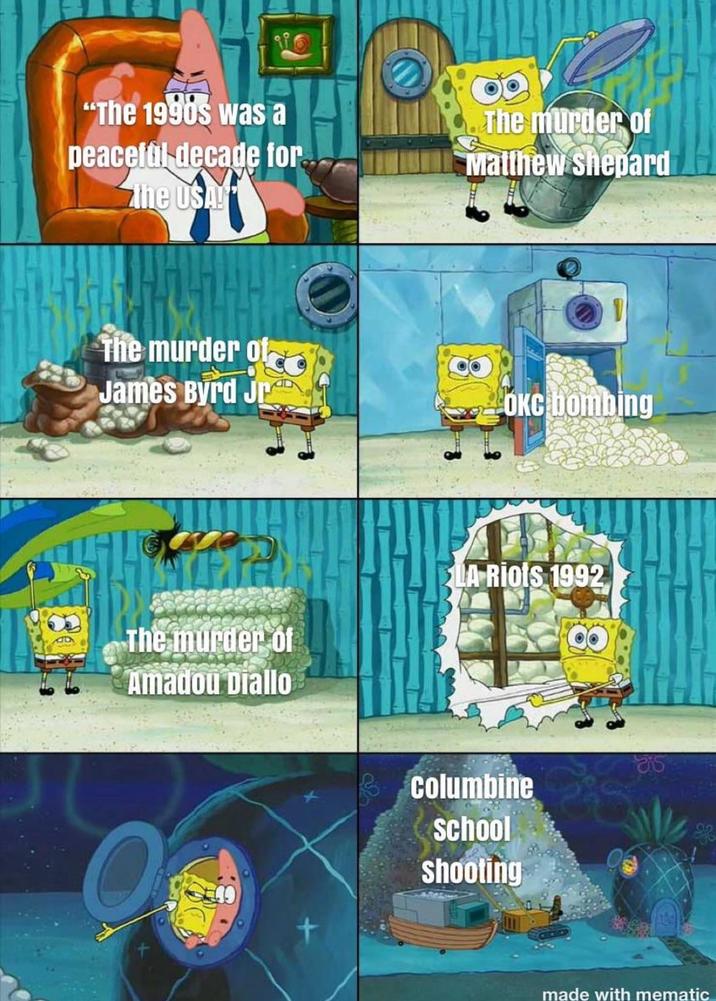 "The 1990s was a peaceful decade for the USA! The murder of Matthew Shepard AD The murder of James Byrd Jr OKC bombing The murder of Amadou Diallo LA Riots 1992 + columbine School Shooting made with mematic