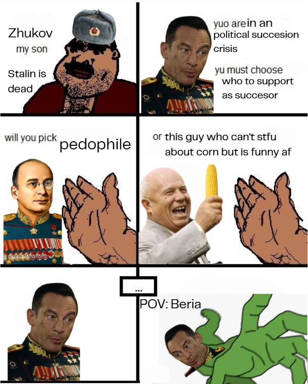 Zhukov my son Stalin is dead yuo are in an political succesion crisis yu must choose who to support as succesor will you pick p-------- or this guy who can't stfu about corn but is funny af POV: Beria