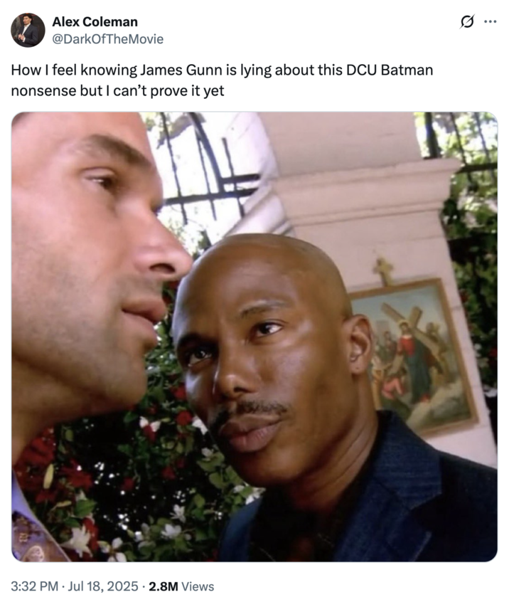 How I feel knowing James Gunn is lying about this DCU Batman nonsense but I can’t prove it yet A "tweet":https://knowyourmeme.com/memes/sites/twitter-x using the Doakes Looking at Guerrero "reaction image":https://knowyourmeme.com/memes/reaction-images, showing the _Dexter_ character James Doakes looking at Carlos Guerrero from season 1, episode 3. The "image macro":https://knowyourmeme.com/memes/image-macros was a part of the "James Doakes Reaction Images":https://knowyourmeme.com/memes/but-you-cant-prove-it-james-doakes-reaction-images.