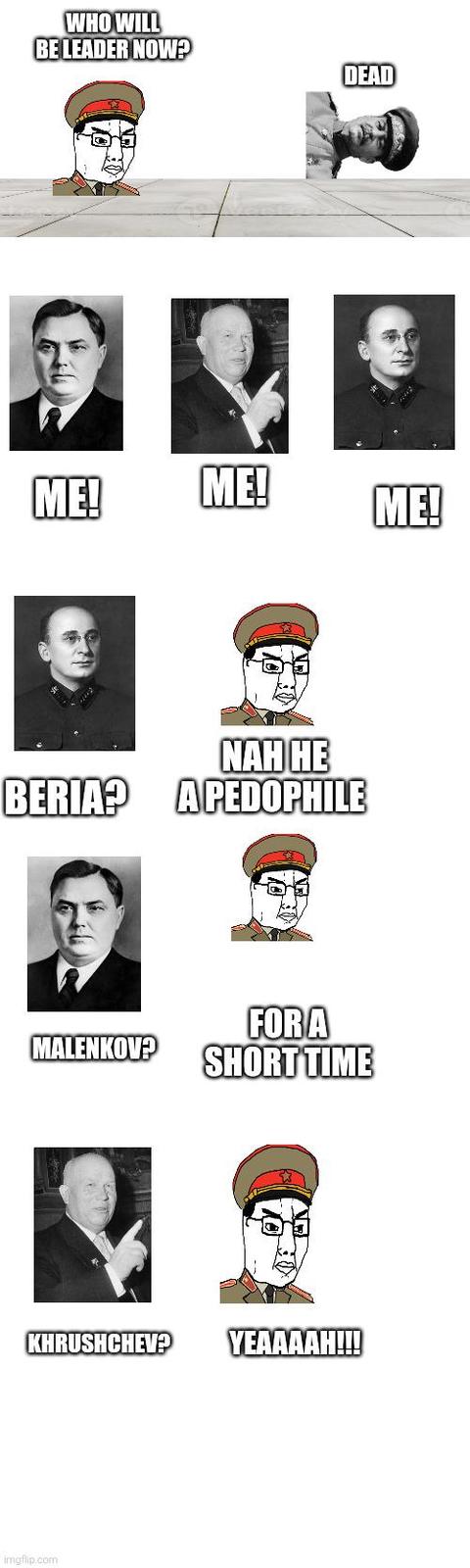WHO WILL BE LEADER NOW? DEAD ME! ME! ME! NAH HE BERIA? A P-------- MLETOP FOR A SHORT TIME KHRUSHCHEV? YEAAAAH!!! imgflip.com