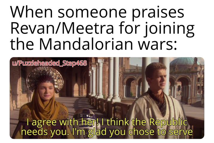 When someone praises Revan/Meetra for joining the Mandalorian wars: u/Puzzleheaded Step468 I agree with her! I think the Republic needs you. I'm glad you chose to serve