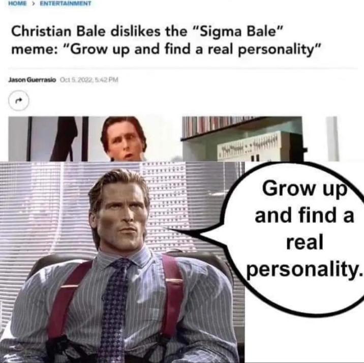 HOME > ENTERTAINMENT Christian Bale dislikes the "Sigma Bale" meme: "Grow up and find a real personality" Jason Guerrasio Oct 5.2022, 5:42 PM Grow up and find a real personality.