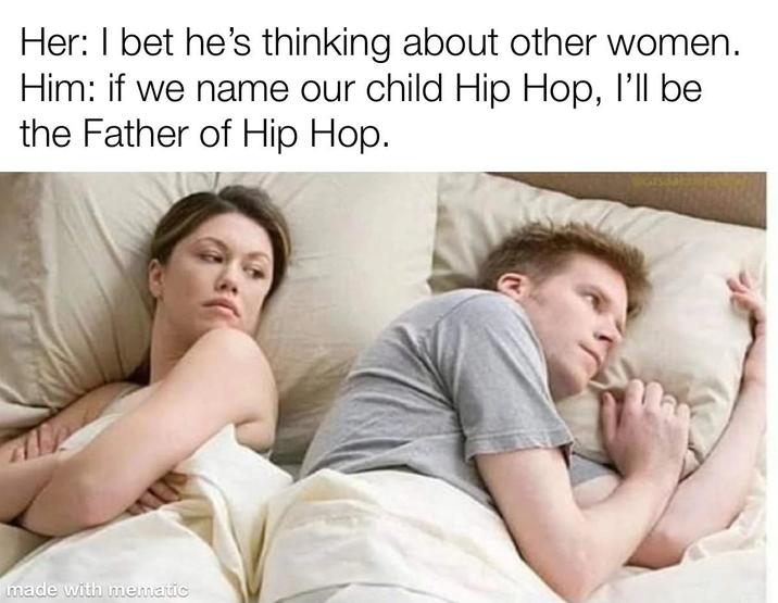 Her: I bet he's thinking about other women. Him: if we name our child Hip Hop, I'll be the Father of Hip Hop. made with mematic