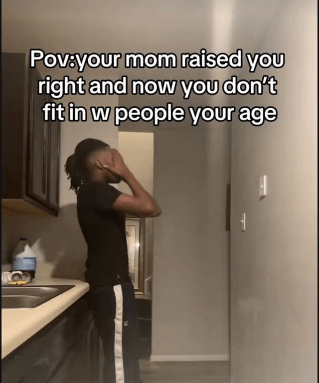 Pov:your mom raised you right and now you don't fit in w people your age 1