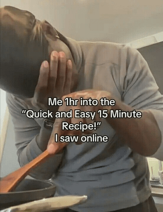 Me 1hr into the "Quick and Easy 15 Minute Recipe!" I saw online