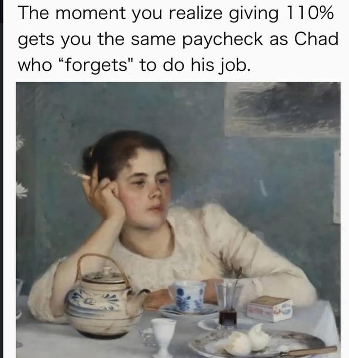 The moment you realize giving 110% gets you the same paycheck as Chad who "forgets" to do his job.