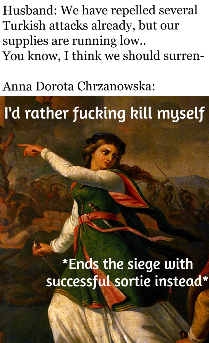 Husband: We have repelled several Turkish attacks already, but our supplies are running low.. You know, I think we should surren- Anna Dorota Chrzanowska: I'd rather f------ kill myself *Ends the siege with successful sortie instead*