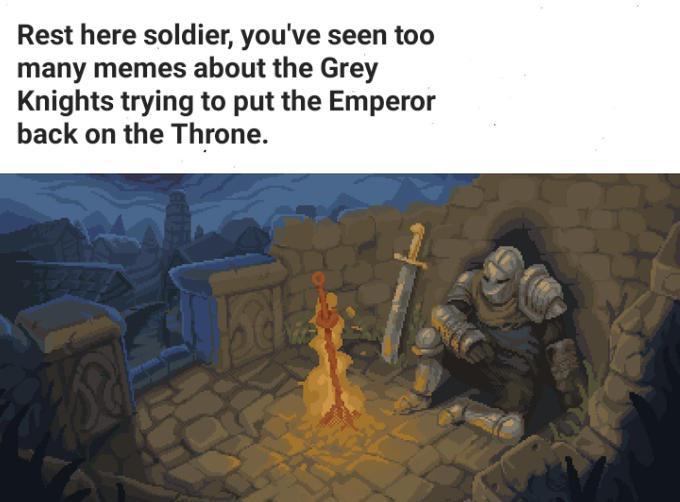 Rest here soldier, you've seen too many memes about the Grey Knights trying to put the Emperor back on the Throne.