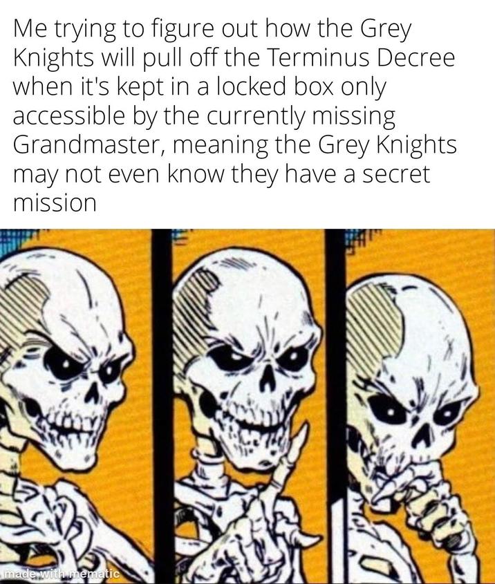 Me trying to figure out how the Grey Knights will pull off the Terminus Decree when it's kept in a locked box only accessible by the currently missing. Grandmaster, meaning the Grey Knights may not even know they have a secret mission made with mematic