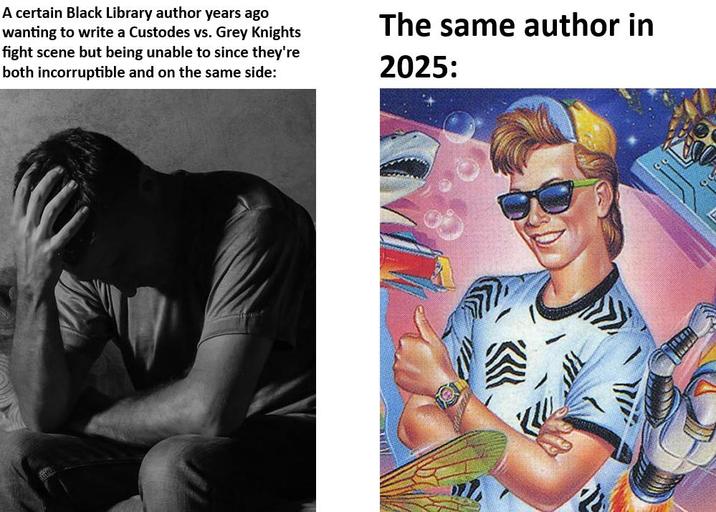 A certain Black Library author years ago wanting to write a Custodes vs. Grey Knights fight scene but being unable to since they're both incorruptible and on the same side: The same author in 2025: