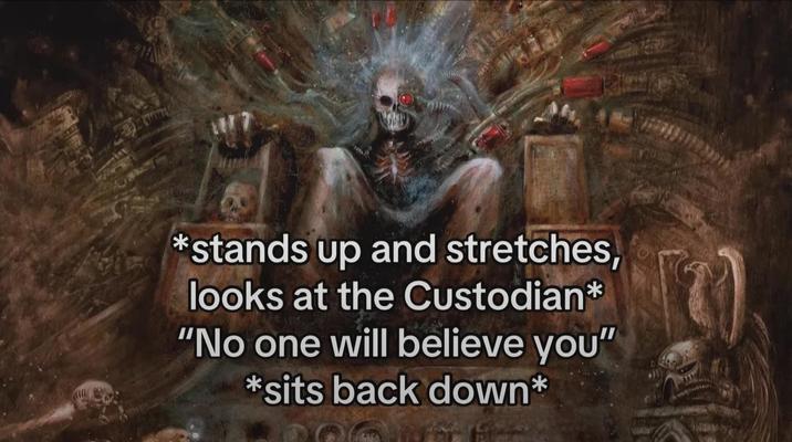 *stands up and stretches, looks at the Custodian* "No one will believe you" *sits back down* 14