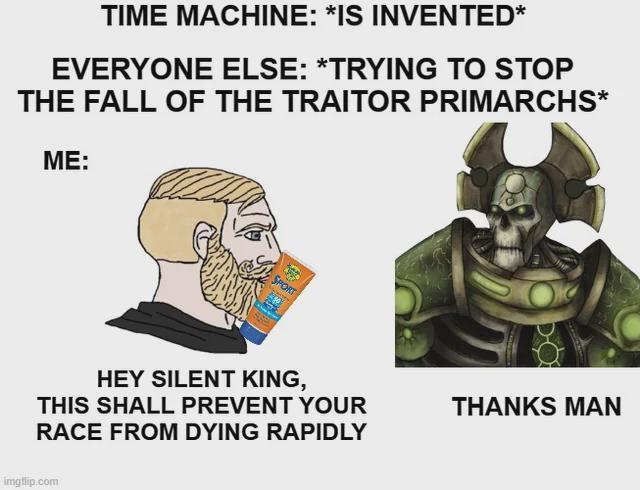 TIME MACHINE: *IS INVENTED* EVERYONE ELSE: *TRYING TO STOP THE FALL OF THE TRAITOR PRIMARCHS* ME: SPORT HEY SILENT KING, THIS SHALL PREVENT YOUR RACE FROM DYING RAPIDLY THANKS MAN imgflip.com