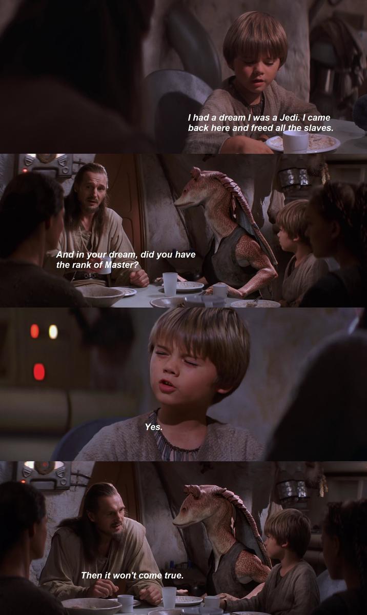 I had a dream I was a Jedi. I came back here and freed all the slaves. And in your dream, did you have the rank of Master? 010 Yes. Then it won't come true.