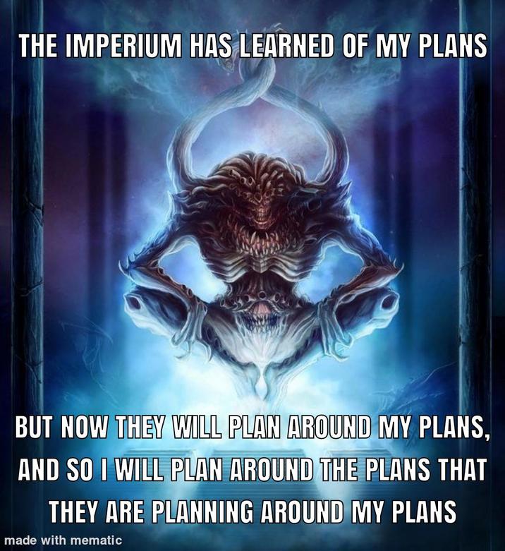 THE IMPERIUM HAS LEARNED OF MY PLANS BUT NOW THEY WILL PLAN AROUND MY PLANS, AND SO I WILL PLAN AROUND THE PLANS THAT THEY ARE PLANNING AROUND MY PLANS made with mematic