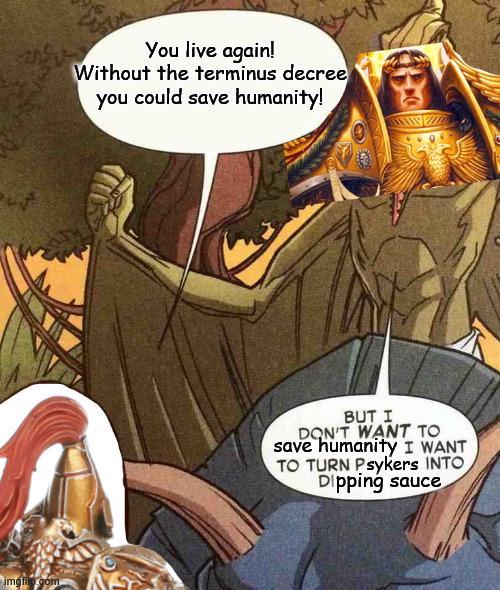 imgf.com You live again! Without the terminus decree you could save humanity! BUT I DON'T WANT TO save humanity I WANT TO TURN Psykers INTO Dipping sauce