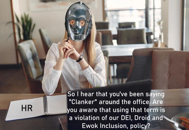 HR So I hear that you've been saying "Clanker" around the office. Are you aware that using that term is a violation of our DEI, Droid and Ewok Inclusion, policy?