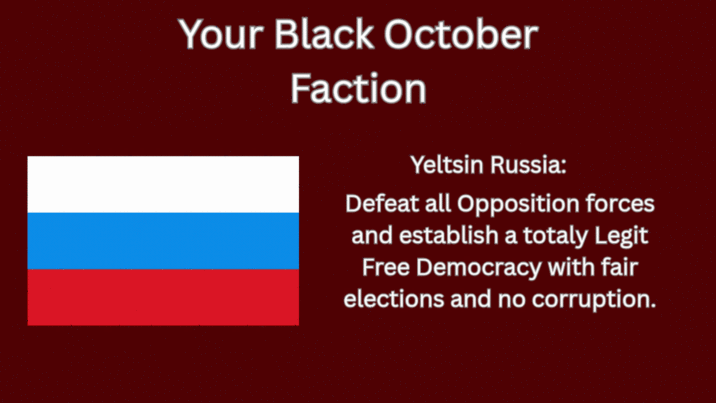 Your Black October Faction Yeltsin Russia: Defeat all Opposition forces and establish a totaly Legit Free Democracy with fair elections and no corruption.