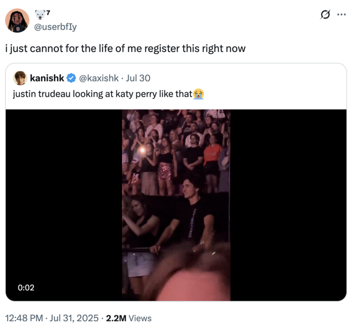 i just cannot for the life of me register this right now A "quote-tweet":https://knowyourmeme.com/memes/quote-retweets-qrts joking about former "Canadian":https://knowyourmeme.com/memes/cultures/canada Prime Minister "Justin Trudeau":https://knowyourmeme.com/memes/people/justin-trudeau and American pop singer "Katy Perry":https://knowyourmeme.com/memes/people/katy-perry having dinner in late July 2025.