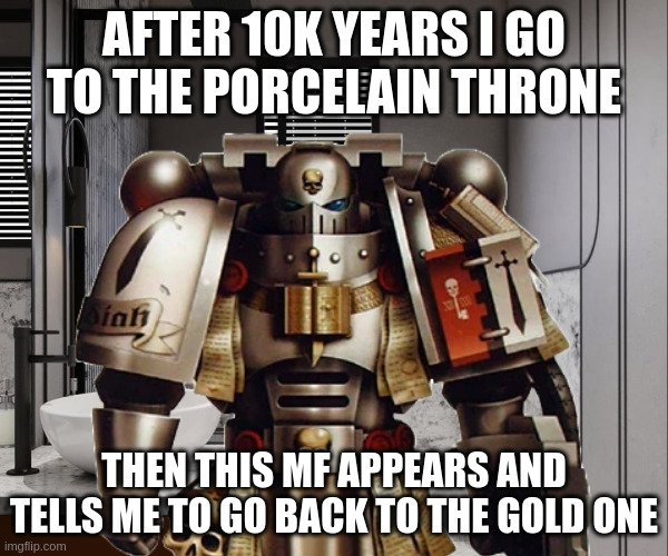 AFTER 10K YEARS I GO TO THE PORCELAIN THRONE Wilm Sigh THEN THIS MF APPEARS AND TELLS ME TO GO BACK TO THE GOLD ONE imgflip.com