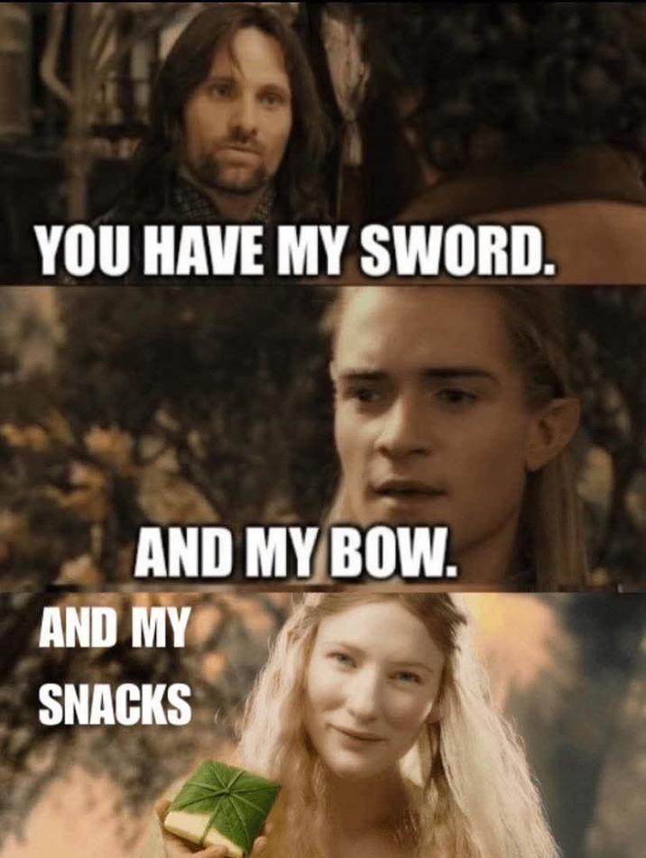 YOU HAVE MY SWORD. AND MY BOW. AND MY SNACKS