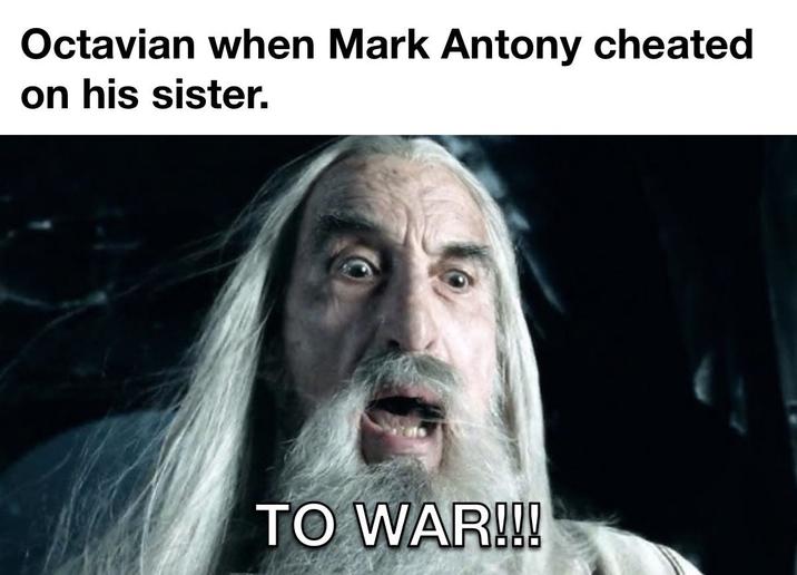 Octavian when Mark Antony cheated on his sister. TO WAR!!!