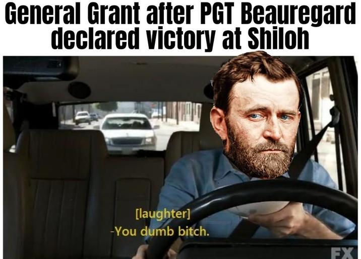 General Grant after PGT Beauregard declared victory at Shiloh [laughter] -You dumb bitch. FX