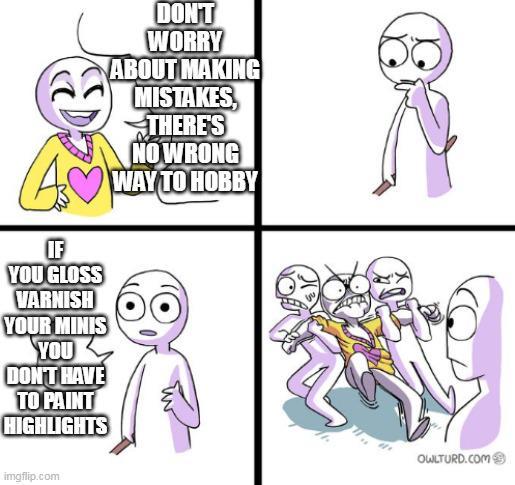 IF YOU GLOSS VARNISH YOUR MINIS YOU DON'T HAVE TO PAINT HIGHLIGHTS DON'T WORRY ABOUT MAKING MISTAKES, THERE'S NO WRONG WAY TO HOBBY imgflip.com OWLTURD.COM