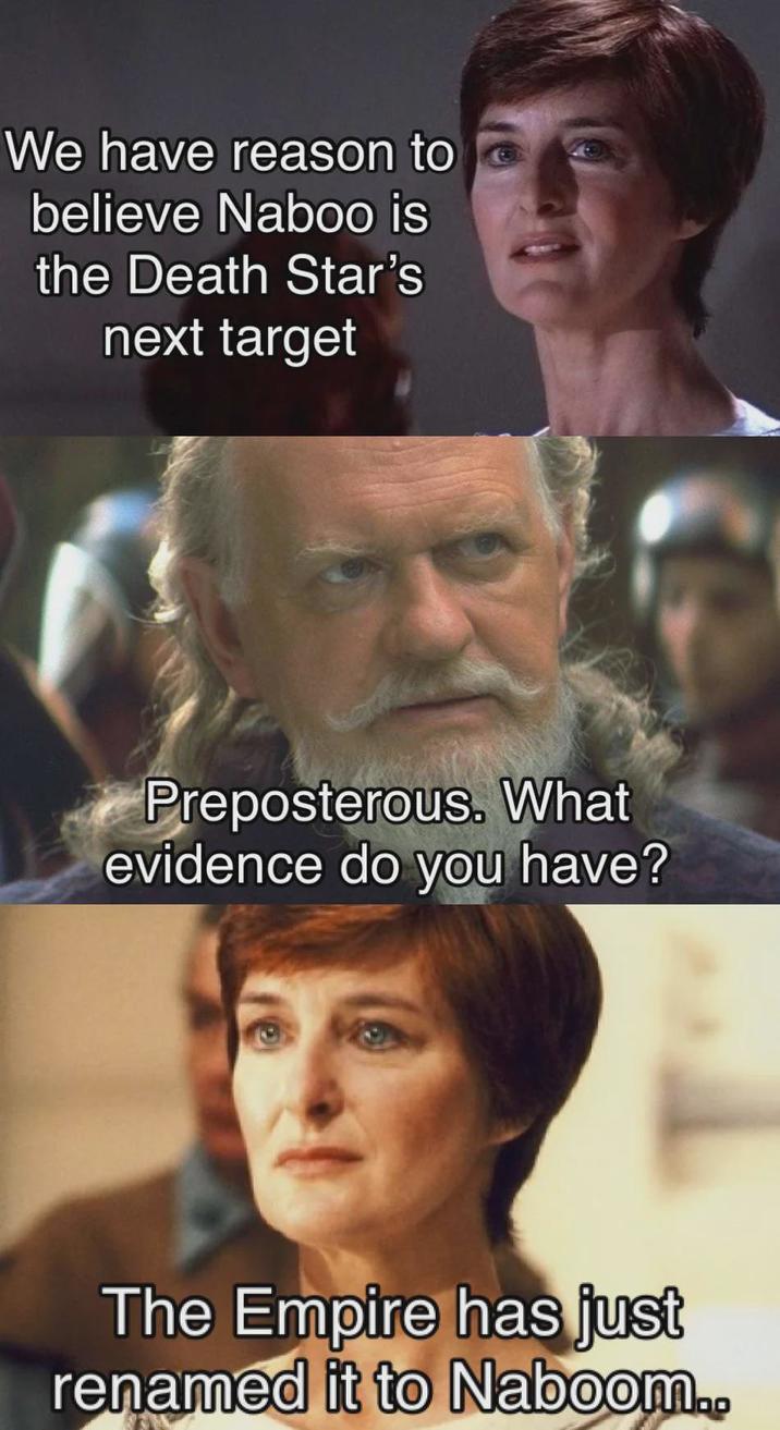 We have reason to believe Naboo is the Death Star's next target Preposterous. What evidence do you have? The Empire has just renamed it to Naboom..