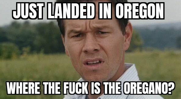 JUST LANDED IN OREGON WHERE THE F--- IS THE OREGANO?