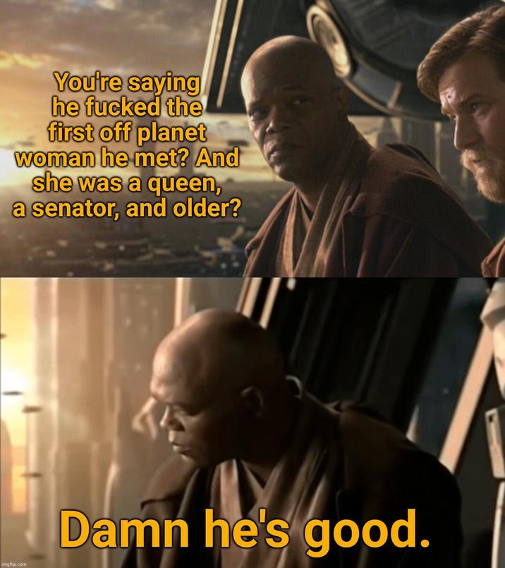 You're saying he f----- the first off planet woman he met? And she was a queen, a senator, and older? imgflip.com Damn he's good.