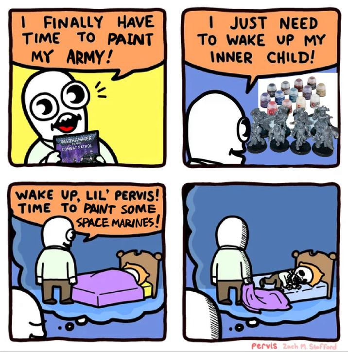 I FINALLY HAVE TIME TO PAINT MY ARMY! I JUST NEED TO WAKE UP MY INNER CHILD! WARHAMMER 40.000 S COMBAT PATROL WAKE UP, LIL' PERVIS! TIME TO PAINT SOME SPACE MARINES! I COLO cotou LOU tobul Pervis Zach M. Stafford