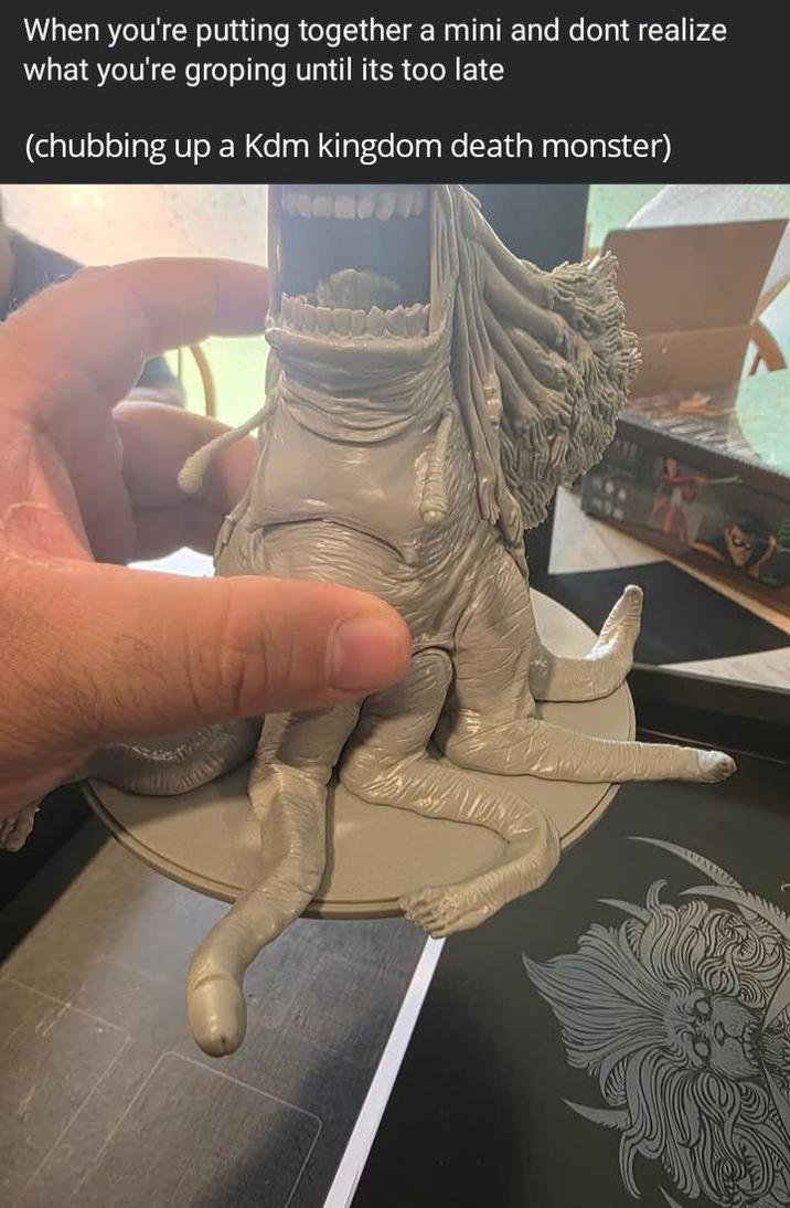 When you're putting together a mini and dont realize what you're groping until its too late (chubbing up a Kdm kingdom death monster)