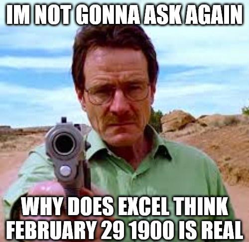 IM NOT GONNA ASKAGAIN WHY DOES EXCEL THINK FEBRUARY 29 1900 IS REAL