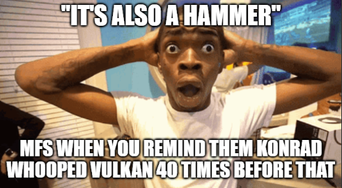 "IT'S ALSO A HAMMER" MFS WHEN YOU REMIND THEM KONRAD WHOOPED VULKAN 40 TIMES BEFORE THAT