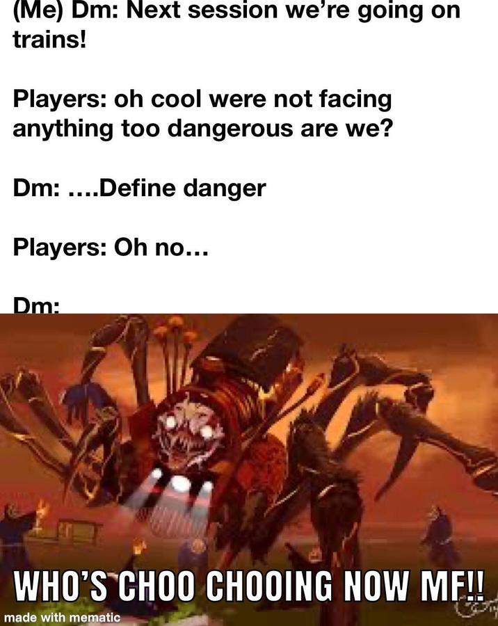 (Me) Dm: Next session we're going on trains! Players: oh cool were not facing anything too dangerous are we? Dm: ....Define danger Players: Oh no... Dm: WHO'S CHOO CHOOING NOW MF!! made with mematic