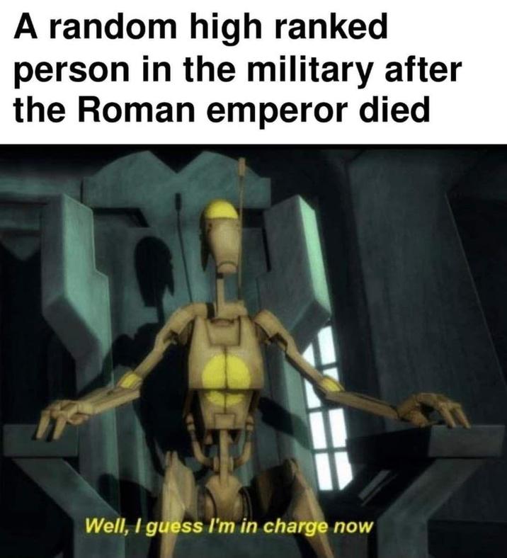 A random high ranked person in the military after the Roman emperor died Well, I guess I'm in charge now
