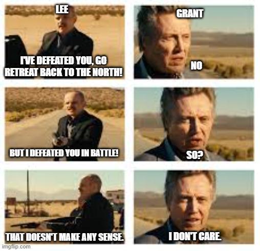 LEE I'VE DEFEATED YOU, GO RETREAT BACK TO THE NORTH! GRANT NO BUT I DEFEATED YOU IN BATTLE! SO? THAT DOESN'T MAKE ANY SENSE. I DON'T CARE imgflip.com