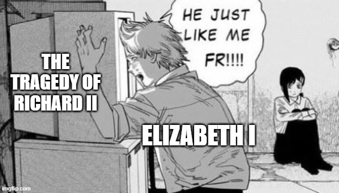 HE JUST LIKE ME THE TRAGEDY OF RICHARD II FR!!!! ELIZABETH I imgflip.com