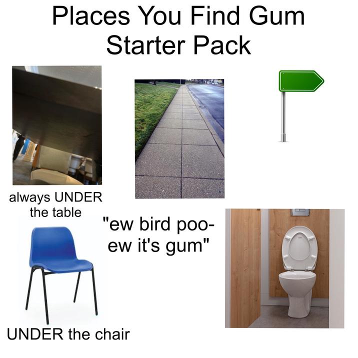 Places You Find Gum Starter Pack always UNDER the table "ew bird poo- ew it's gum" UNDER the chair SIAMP