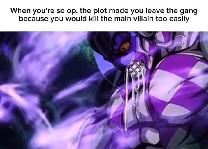 When you're so op. the plot made you leave the gang because you would kill the main villain too easily