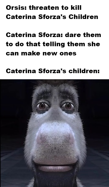 Orsis: threaten to kill Caterina Sforza's Children Caterina Sforza: dare them to do that telling them she can make new ones Caterina Sforza's children: