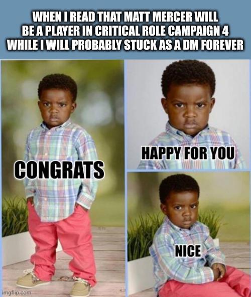 WHEN I READ THAT MATT MERCER WILL BE A PLAYER IN CRITICAL ROLE CAMPAIGN 4 WHILE I WILL PROBABLY STUCK AS A DM FOREVER CONGRATS imgflip.com HAPPY FOR YOU NICE